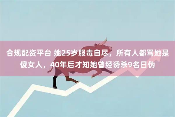 合规配资平台 她25岁服毒自尽,所有人都骂她是傻女人,40年后才知她曾经诱杀9名日伪