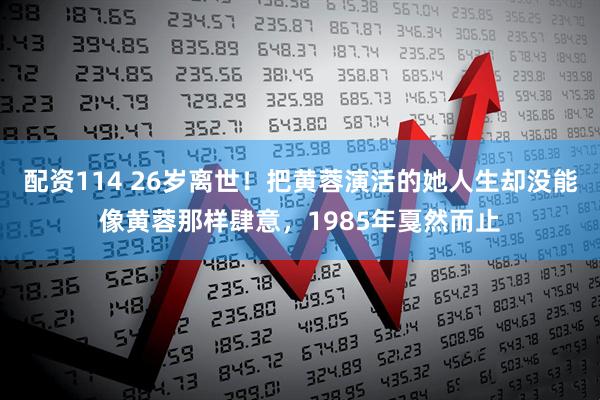 配资114 26岁离世！把黄蓉演活的她人生却没能像黄蓉那样肆意，1985年戛然而止