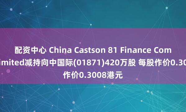 配资中心 China Castson 81 Finance Company Limited减持向中国际(01871)420万股 每股作价0.3008港元