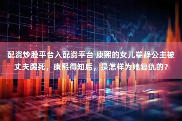 配资炒股平台入配资平台 康熙的女儿端静公主被丈夫踢死，康熙得知后，是怎样为她复仇的？