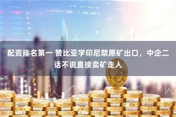 配资排名第一 赞比亚学印尼禁原矿出口，中企二话不说直接卖矿走人