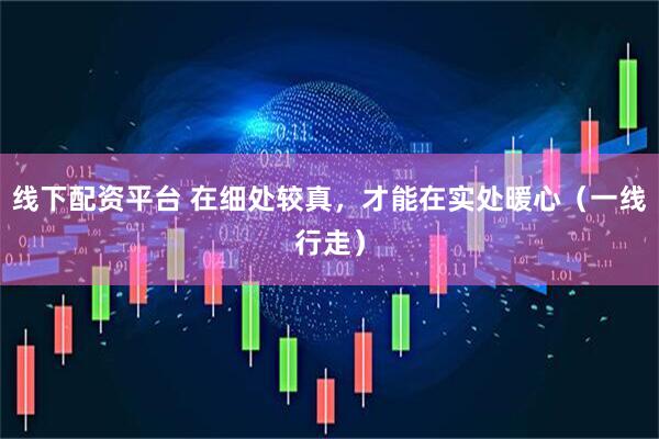 线下配资平台 在细处较真，才能在实处暖心（一线行走）