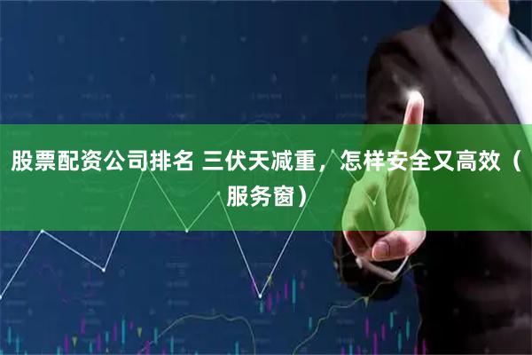股票配资公司排名 三伏天减重，怎样安全又高效（服务窗）