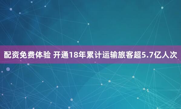 配资免费体验 开通18年累计运输旅客超5.7亿人次