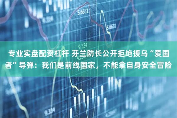 专业实盘配资杠杆 芬兰防长公开拒绝援乌“爱国者”导弹：我们是前线国家，不能拿自身安全冒险