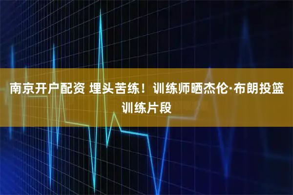 南京开户配资 埋头苦练！训练师晒杰伦·布朗投篮训练片段