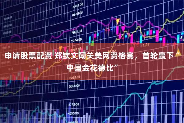 申请股票配资 郑钦文闯关美网资格赛，首轮赢下“中国金花德比”