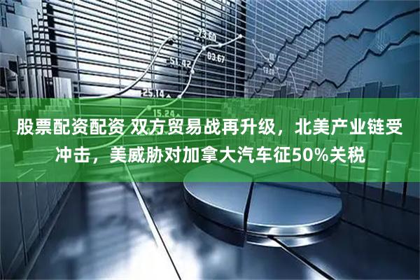 股票配资配资 双方贸易战再升级，北美产业链受冲击，美威胁对加拿大汽车征50%关税