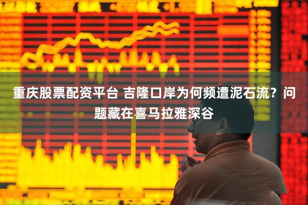 重庆股票配资平台 吉隆口岸为何频遭泥石流？问题藏在喜马拉雅深谷