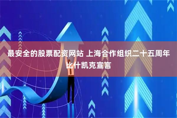 最安全的股票配资网站 上海合作组织二十五周年比什凯克宣言