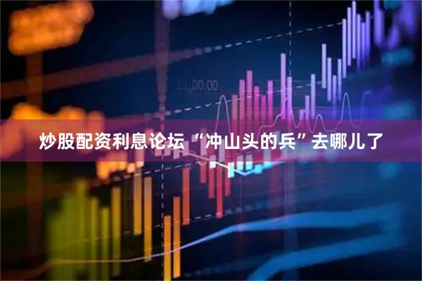 炒股配资利息论坛 “冲山头的兵”去哪儿了