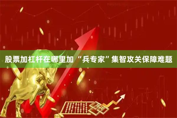 股票加杠杆在哪里加 “兵专家”集智攻关保障难题