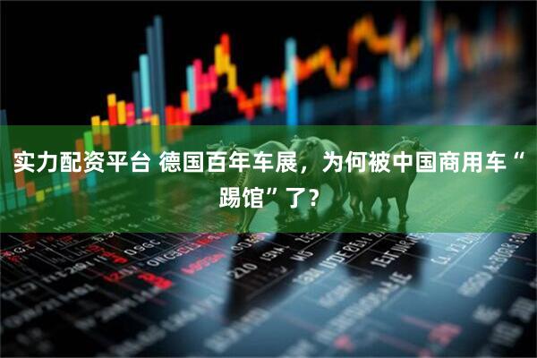 实力配资平台 德国百年车展，为何被中国商用车“踢馆”了？