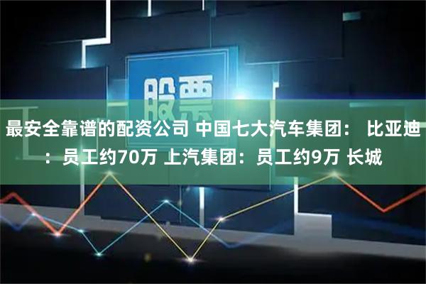 最安全靠谱的配资公司 中国七大汽车集团： 比亚迪：员工约70万 上汽集团：员工约9万 长城