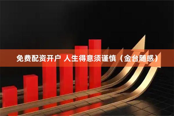免费配资开户 人生得意须谨慎（金台随感）